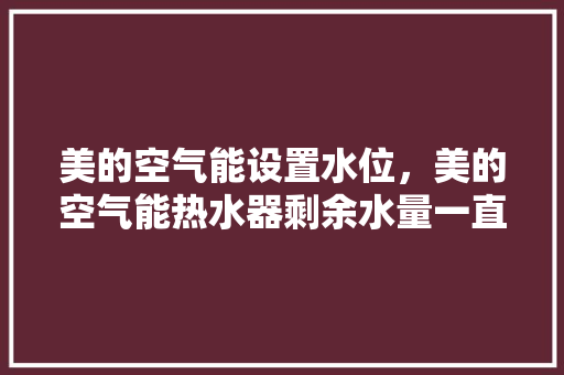 美的空气能设置水位，美的空气能热水器剩余水量一直闪烁 旧房改造