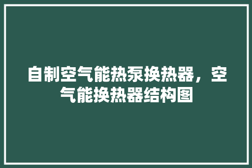 自制空气能热泵换热器，空气能换热器结构图 灯具安装