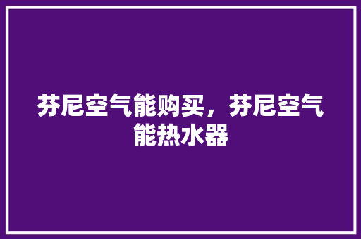 芬尼空气能购买，芬尼空气能热水器 冰箱