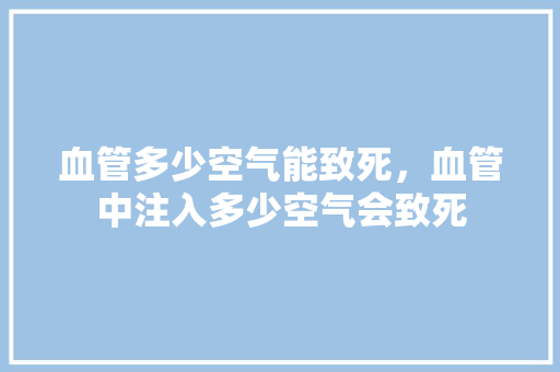 血管多少空气能致死，血管中注入多少空气会致死 局部翻新