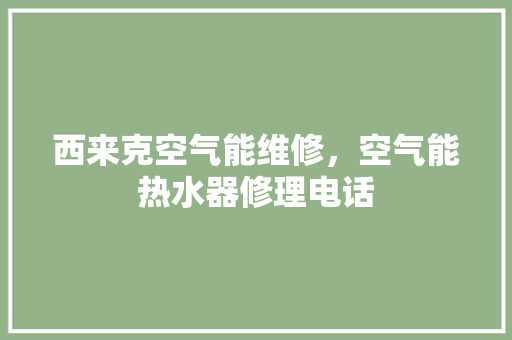 西来克空气能维修，空气能热水器修理电话 旧房改造