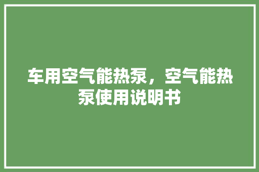 车用空气能热泵，空气能热泵使用说明书 龙头管件