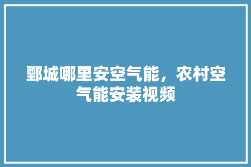 鄄城哪里安空气能，农村空气能安装视频 装修设计