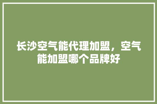 长沙空气能代理加盟，空气能加盟哪个品牌好 贴膜