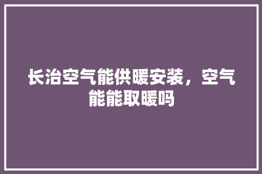 长治空气能供暖安装，空气能能取暖吗 龙头管件