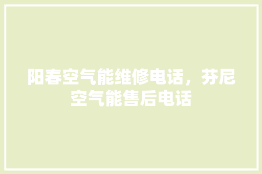 阳春空气能维修电话，芬尼空气能售后电话 装修设计