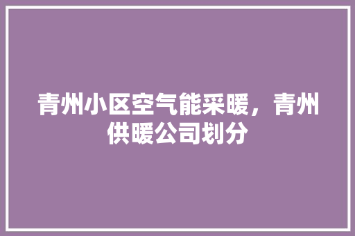 青州小区空气能采暖，青州供暖公司划分 家居维修