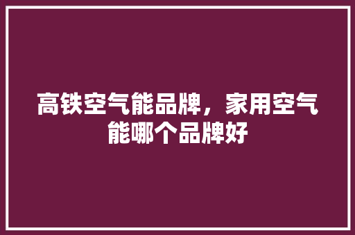 高铁空气能品牌，家用空气能哪个品牌好 旧房改造