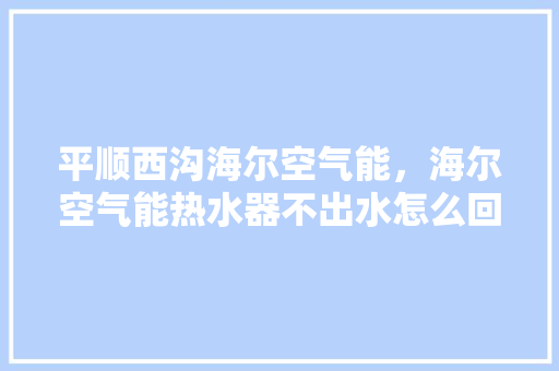平顺西沟海尔空气能，海尔空气能热水器不出水怎么回事 灯具安装
