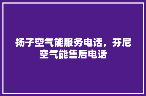 扬子空气能服务电话，芬尼空气能售后电话 旧房改造