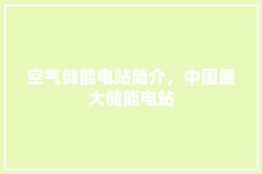 空气储能电站简介，中国最大储能电站 贴膜