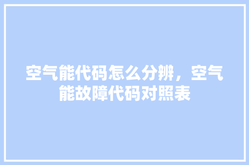 空气能代码怎么分辨，空气能故障代码对照表 空调