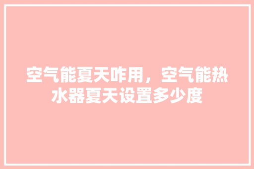 空气能夏天咋用，空气能热水器夏天设置多少度 热水器