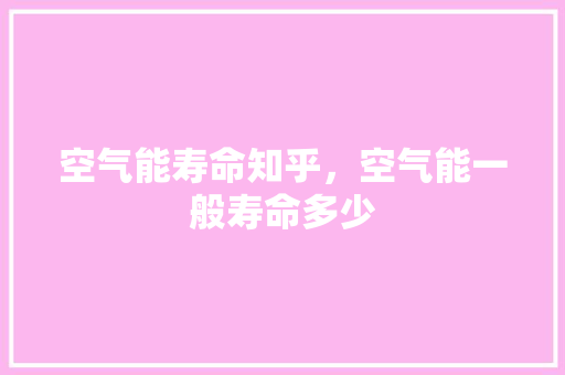 空气能寿命知乎，空气能一般寿命多少 贴膜