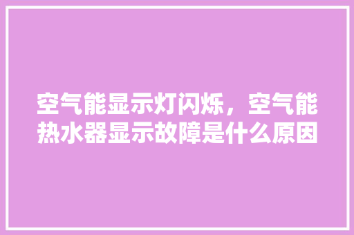 空气能显示灯闪烁，空气能热水器显示故障是什么原因 灯具安装