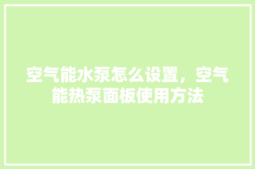 空气能水泵怎么设置，空气能热泵面板使用方法 冰箱