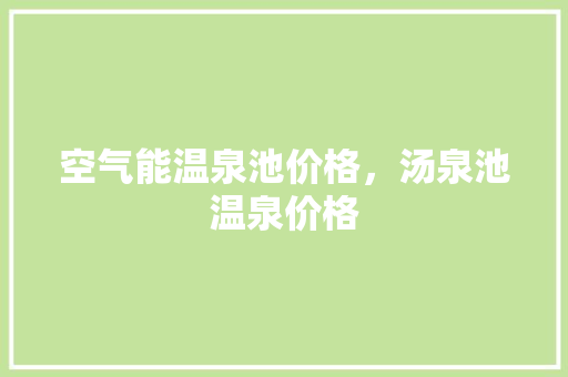空气能温泉池价格，汤泉池温泉价格 龙头管件