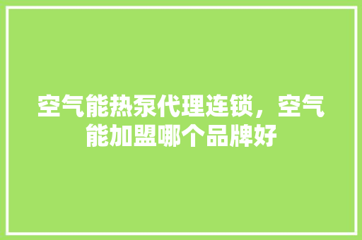 空气能热泵代理连锁，空气能加盟哪个品牌好 水电维修