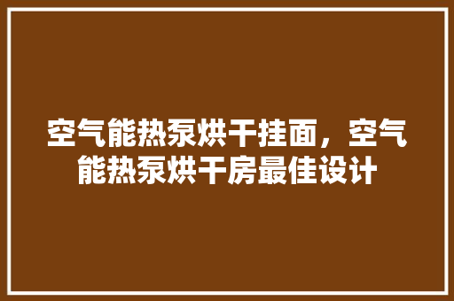 空气能热泵烘干挂面，空气能热泵烘干房最佳设计 空调