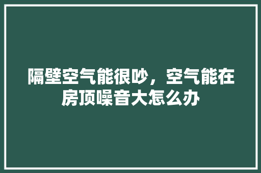 隔壁空气能很吵，空气能在房顶噪音大怎么办 家具修理