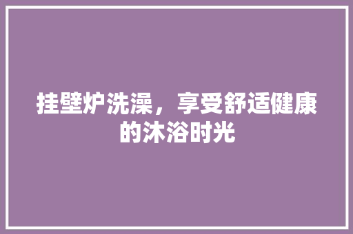 挂壁炉洗澡，享受舒适健康的沐浴时光 水电维修