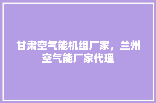 甘肃空气能机组厂家，兰州空气能厂家代理 洁具维修