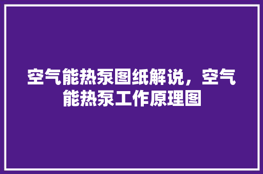 空气能热泵图纸解说，空气能热泵工作原理图 水电维修