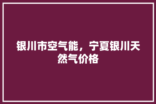 银川市空气能，宁夏银川天然气价格 龙头管件
