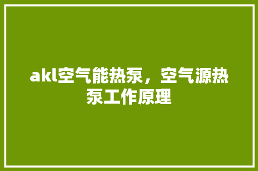 akl空气能热泵，空气源热泵工作原理 水电维修