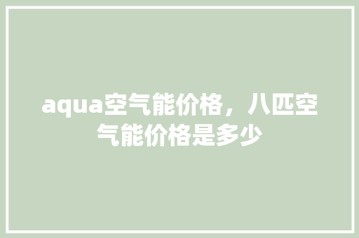 aqua空气能价格，八匹空气能价格是多少 水电维修