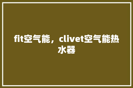 fit空气能，clivet空气能热水器 家具修理