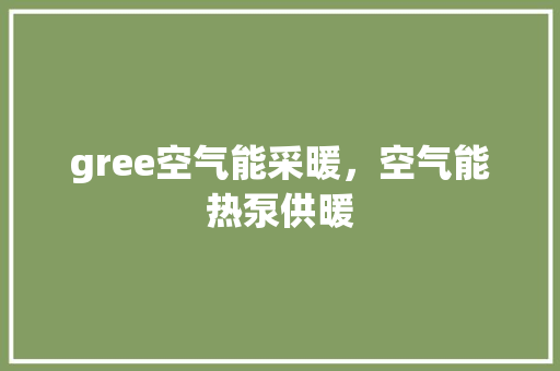 gree空气能采暖，空气能热泵供暖 洁具维修
