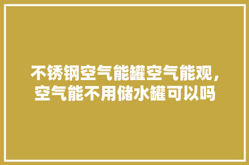 不锈钢空气能罐空气能观，空气能不用储水罐可以吗 家居维修