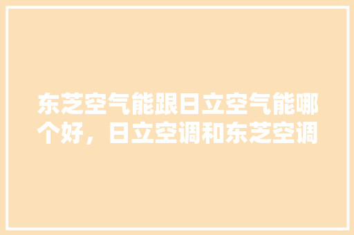 东芝空气能跟日立空气能哪个好，日立空调和东芝空调哪个比较好 装修设计