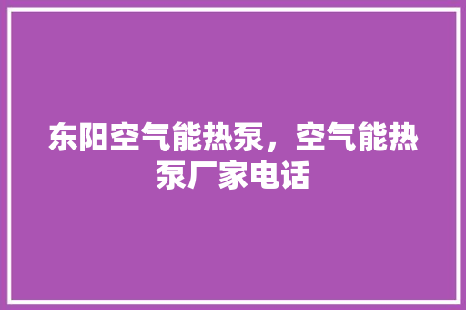 东阳空气能热泵，空气能热泵厂家电话 水电维修