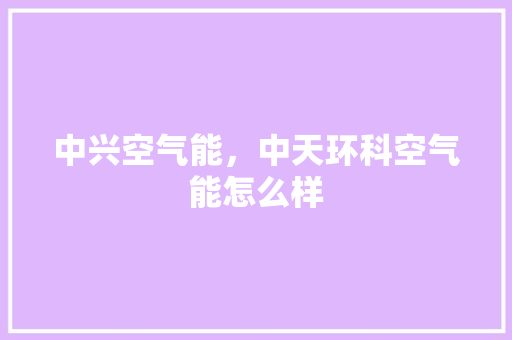 中兴空气能，中天环科空气能怎么样 热水器