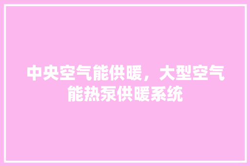 中央空气能供暖，大型空气能热泵供暖系统 家居维修