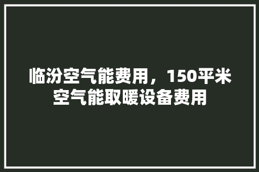 临汾空气能费用，150平米空气能取暖设备费用 旧房改造