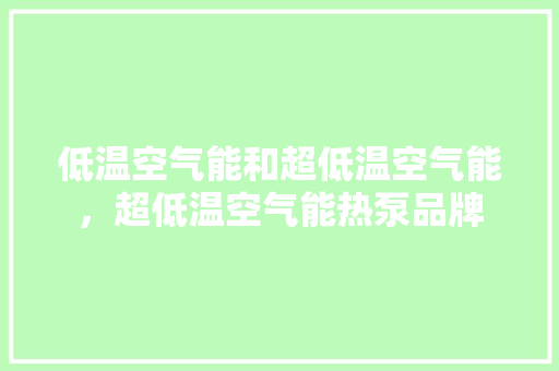 低温空气能和超低温空气能，超低温空气能热泵品牌 家电维护