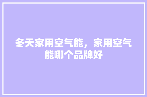 冬天家用空气能，家用空气能哪个品牌好 洁具维修