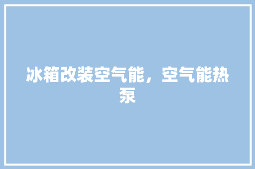 冰箱改装空气能，空气能热泵 家具修理