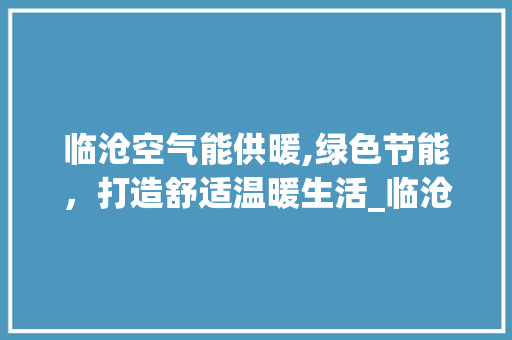 临沧空气能供暖,绿色节能，打造舒适温暖生活_临沧空气能供暖 临沧空气能供暖,绿色节能，打造舒适温暖生活_临沧空气能供暖 龙头管件