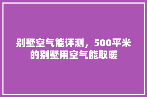 别墅空气能评测，500平米的别墅用空气能取暖 洁具维修