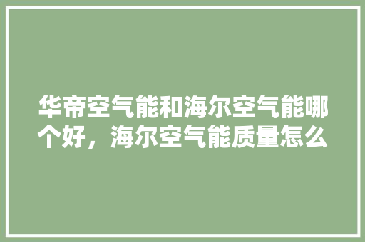 华帝空气能和海尔空气能哪个好，海尔空气能质量怎么样有知道的吗 龙头管件