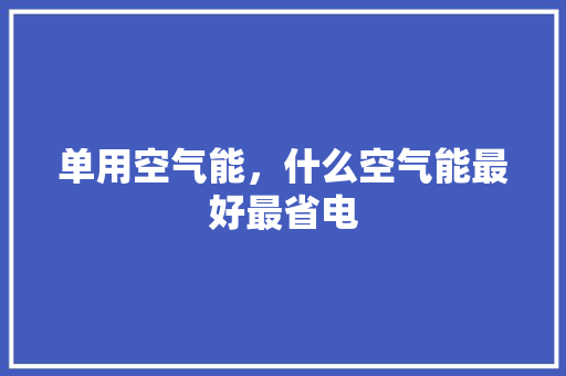 单用空气能，什么空气能最好最省电 空调