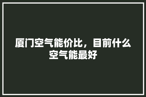 厦门空气能价比，目前什么空气能最好 翻新改色