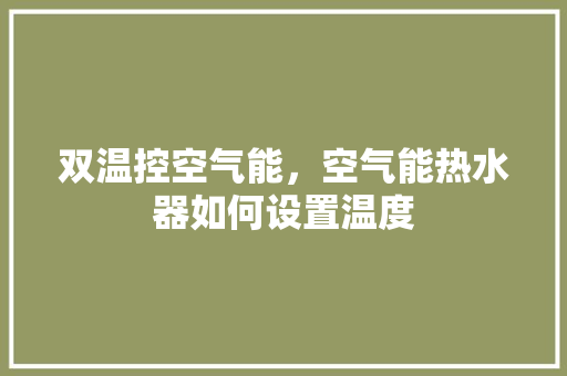 双温控空气能，空气能热水器如何设置温度 旧房改造
