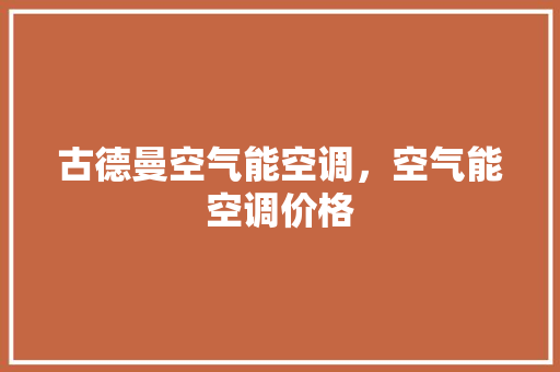 古德曼空气能空调，空气能空调价格 洁具维修