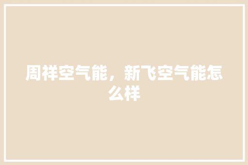 周祥空气能，新飞空气能怎么样 水电维修