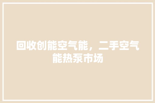 回收创能空气能，二手空气能热泵市场 局部翻新